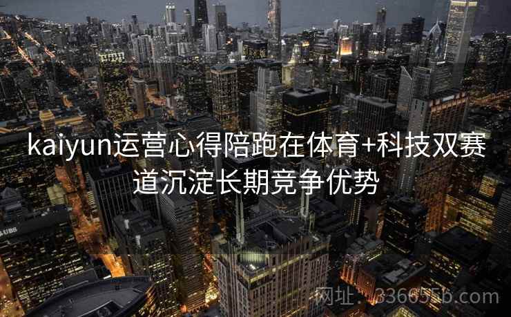 kaiyun运营心得陪跑在体育+科技双赛道沉淀长期竞争优势
