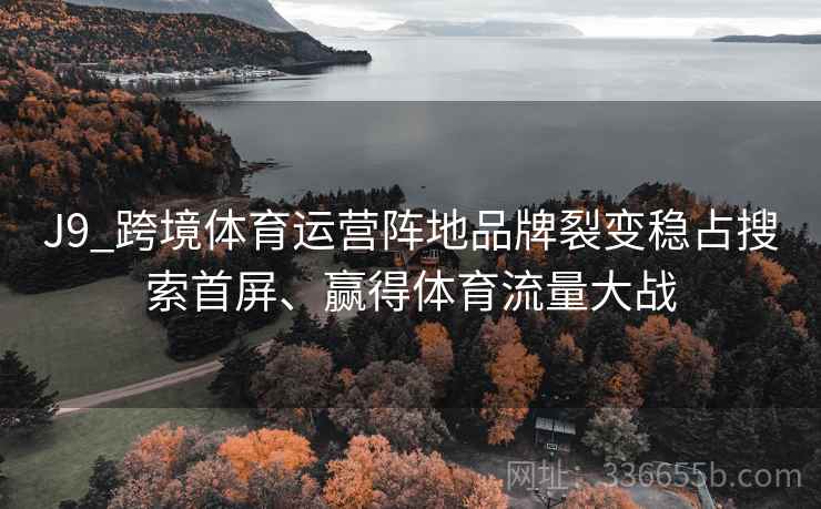 J9_跨境体育运营阵地品牌裂变稳占搜索首屏、赢得体育流量大战 J9_跨境体育运营阵地品牌裂变稳占搜索首屏、赢得体育流量大战
