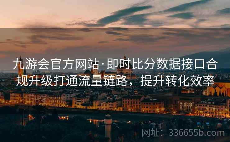 九游会官方网站·即时比分数据接口合规升级打通流量链路，提升转化效率