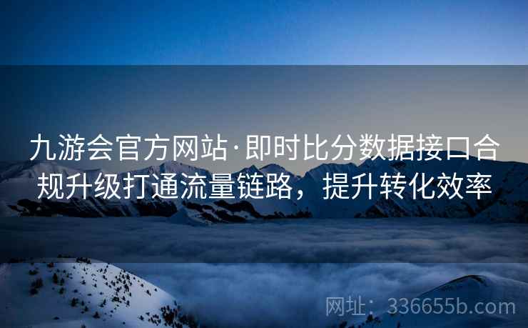 九游会官方网站·即时比分数据接口合规升级打通流量链路,提升转化效率 九游会官方网站·即时比分数据接口合规升级打通流量链路,提升转化效率