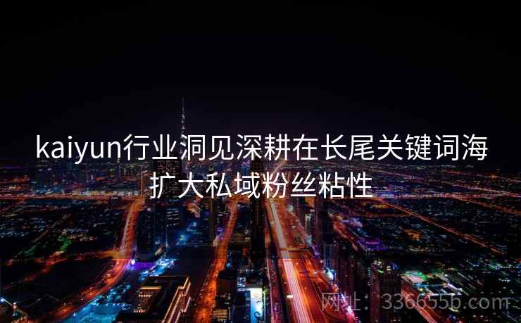 kaiyun行业洞见深耕在长尾关键词海扩大私域粉丝粘性