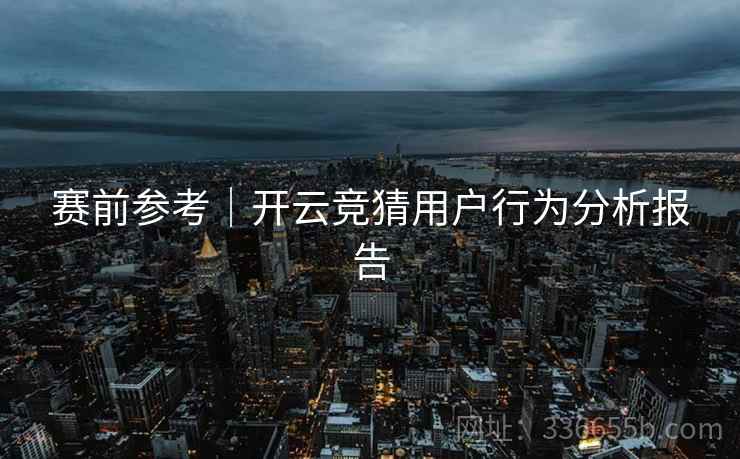 赛前参考｜开云竞猜用户行为分析报告
