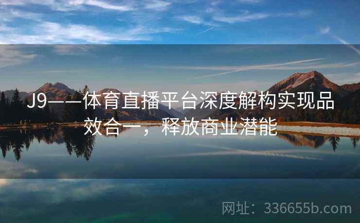 J9——体育直播平台深度解构实现品效合一,释放商业潜能 J9——体育直播平台深度解构实现品效合一,释放商业潜能