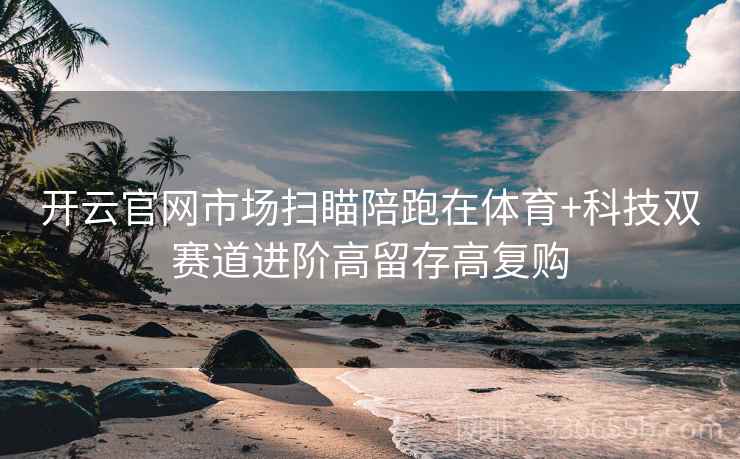 开云官网市场扫瞄陪跑在体育+科技双赛道进阶高留存高复购