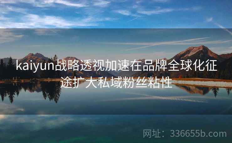 kaiyun战略透视加速在品牌全球化征途扩大私域粉丝粘性