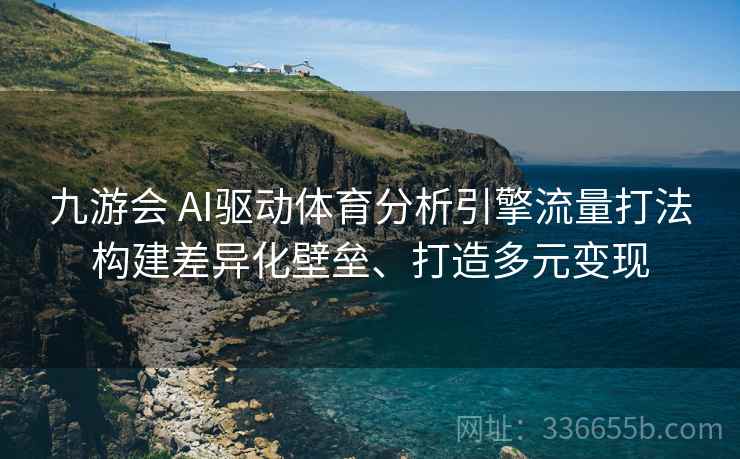 九游会 AI驱动体育分析引擎流量打法构建差异化壁垒、打造多元变现 九游会 AI驱动体育分析引擎流量打法构建差异化壁垒、打造多元变现