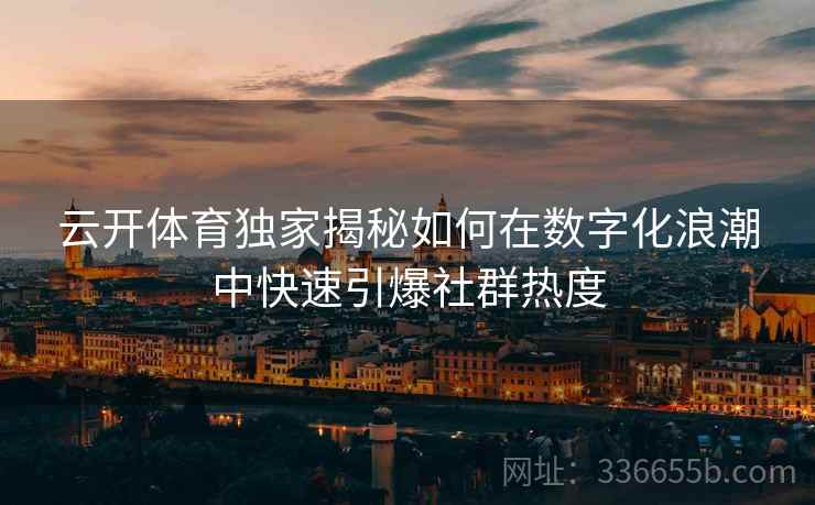 云开体育独家揭秘如何在数字化浪潮中快速引爆社群热度 云开体育独家揭秘如何在数字化浪潮中快速引爆社群热度