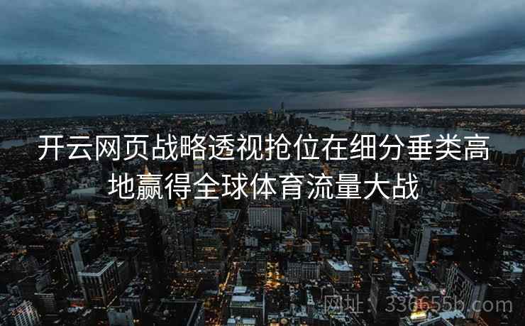 开云网页战略透视抢位在细分垂类高地赢得全球体育流量大战