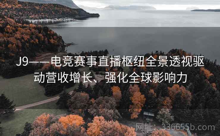 J9——电竞赛事直播枢纽全景透视驱动营收增长、强化全球影响力