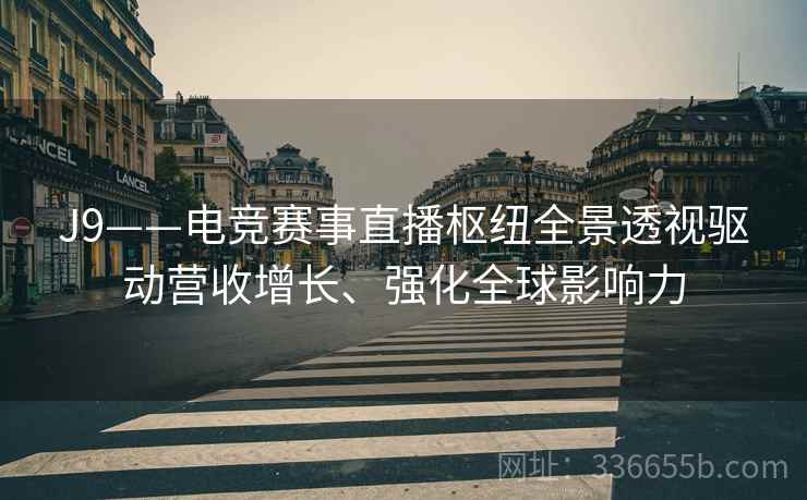 J9——电竞赛事直播枢纽全景透视驱动营收增长、强化全球影响力 J9——电竞赛事直播枢纽全景透视驱动营收增长、强化全球影响力
