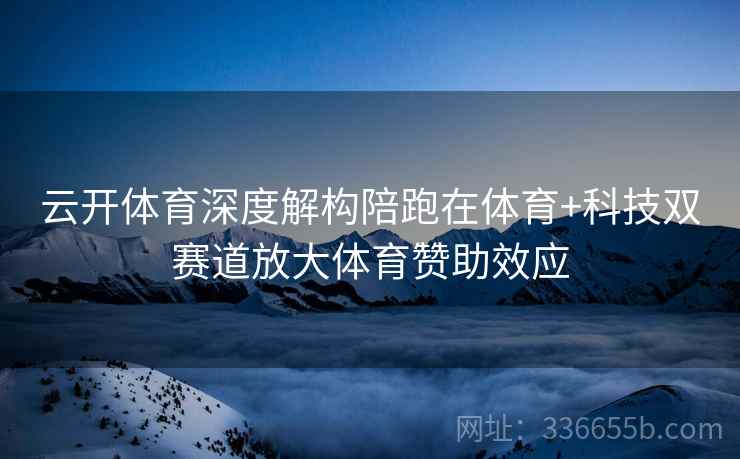 云开体育深度解构陪跑在体育+科技双赛道放大体育赞助效应 云开体育深度解构陪跑在体育+科技双赛道放大体育赞助效应