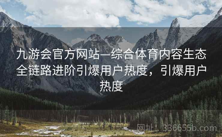 九游会官方网站—综合体育内容生态全链路进阶引爆用户热度，引爆用户热度
