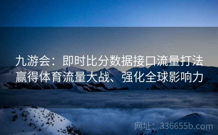 九游会：即时比分数据接口流量打法赢得体育流量大战、强化全球影响力