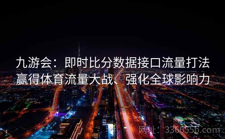 九游会:即时比分数据接口流量打法赢得体育流量大战、强化全球影响力 九游会:即时比分数据接口流量打法赢得体育流量大战、强化全球影响力
