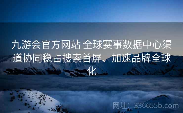 九游会官方网站 全球赛事数据中心渠道协同稳占搜索首屏、加速品牌全球化