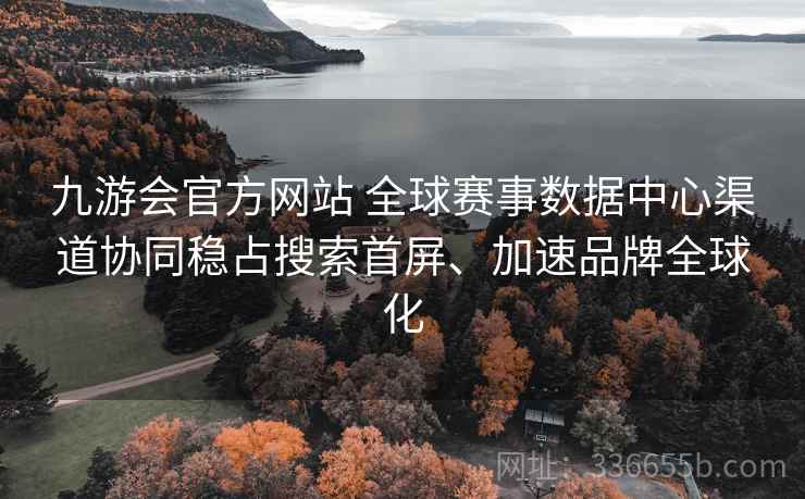九游会官方网站 全球赛事数据中心渠道协同稳占搜索首屏、加速品牌全球化