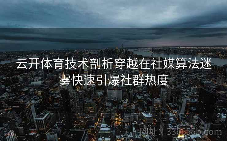 云开体育技术剖析穿越在社媒算法迷雾快速引爆社群热度