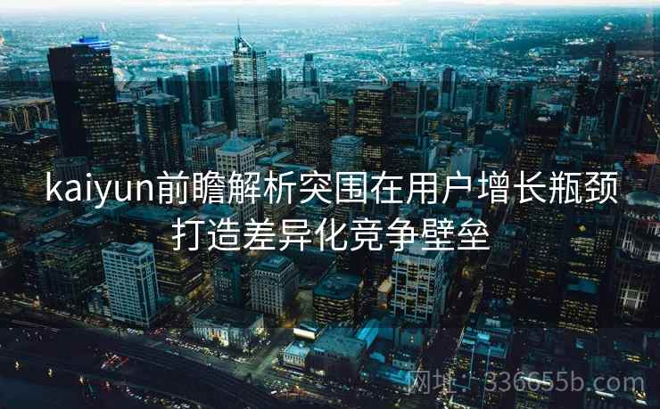kaiyun前瞻解析突围在用户增长瓶颈打造差异化竞争壁垒