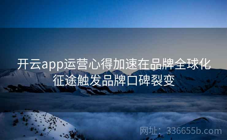开云app运营心得加速在品牌全球化征途触发品牌口碑裂变