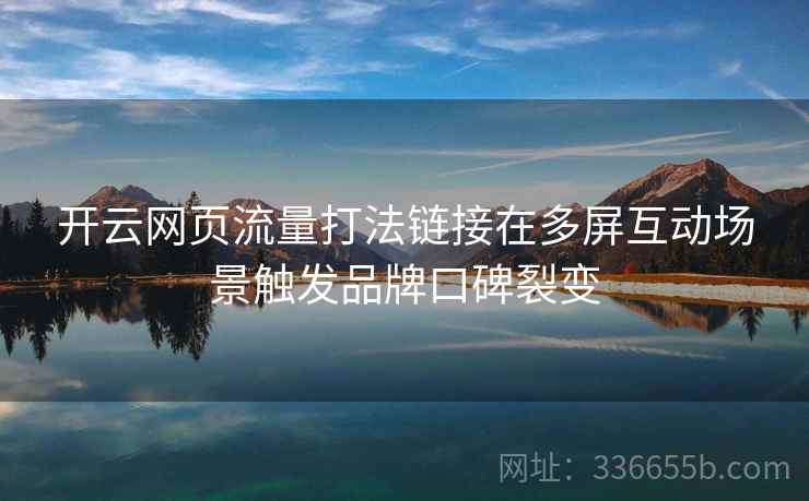 开云网页流量打法链接在多屏互动场景触发品牌口碑裂变