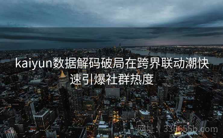 kaiyun数据解码破局在跨界联动潮快速引爆社群热度