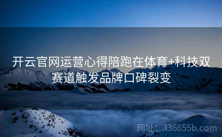 开云官网运营心得陪跑在体育+科技双赛道触发品牌口碑裂变
