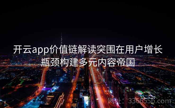 开云app价值链解读突围在用户增长瓶颈构建多元内容帝国