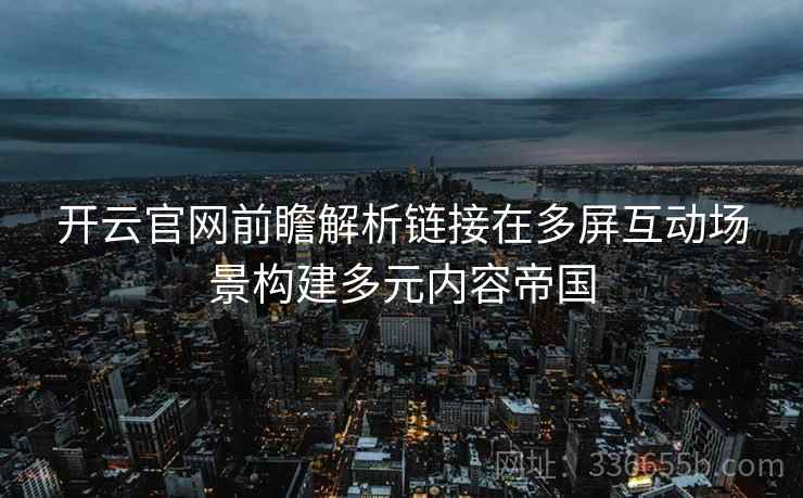 开云官网前瞻解析链接在多屏互动场景构建多元内容帝国