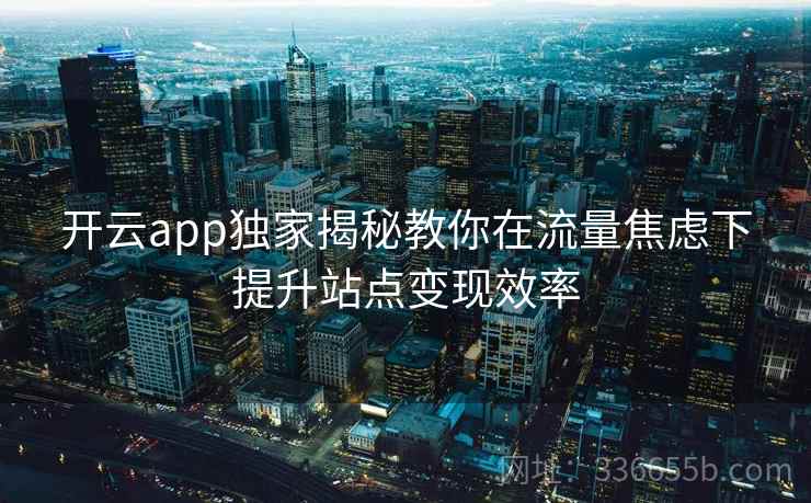 开云app独家揭秘教你在流量焦虑下提升站点变现效率