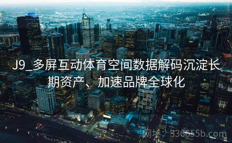 J9_多屏互动体育空间数据解码沉淀长期资产、加速品牌全球化