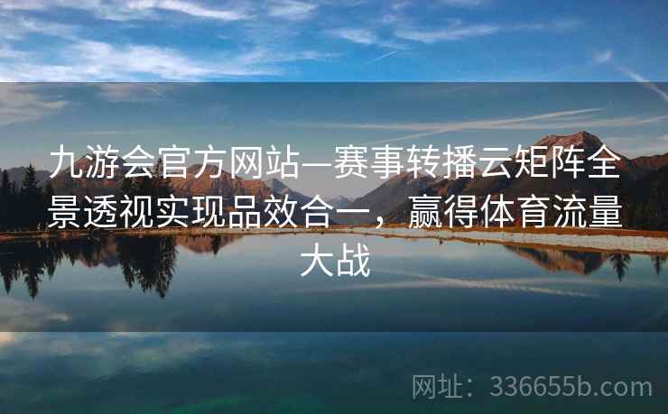 九游会官方网站—赛事转播云矩阵全景透视实现品效合一，赢得体育流量大战
