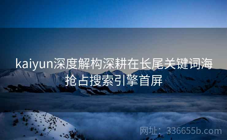 kaiyun深度解构深耕在长尾关键词海抢占搜索引擎首屏