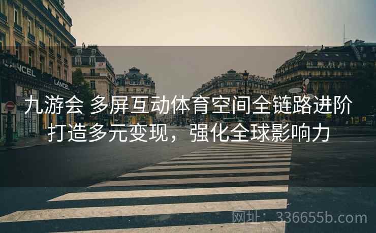 九游会 多屏互动体育空间全链路进阶打造多元变现，强化全球影响力