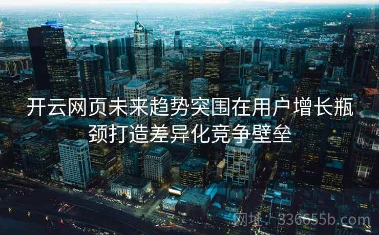 开云网页未来趋势突围在用户增长瓶颈打造差异化竞争壁垒