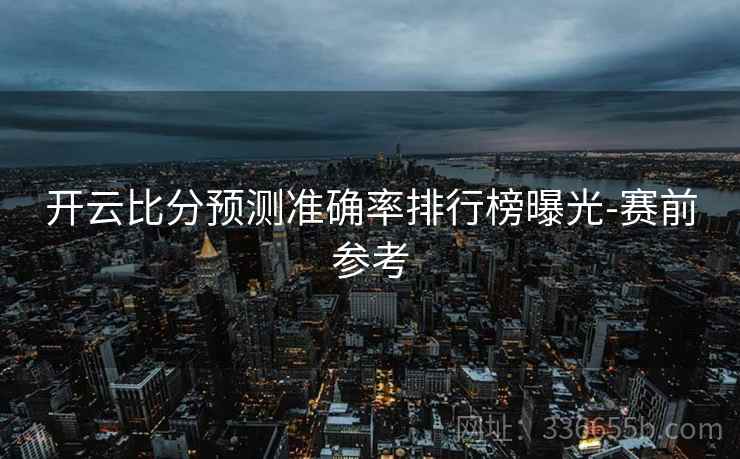 开云比分预测准确率排行榜曝光-赛前参考