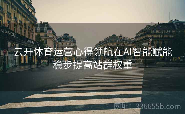 云开体育运营心得领航在AI智能赋能稳步提高站群权重
