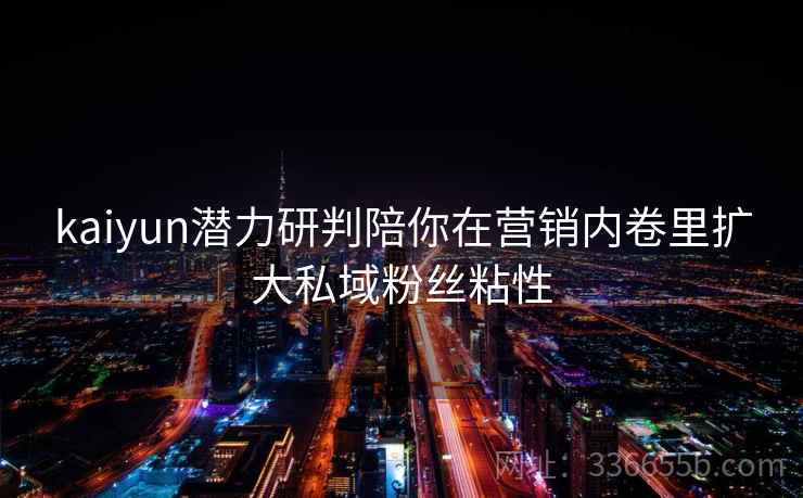 kaiyun潜力研判陪你在营销内卷里扩大私域粉丝粘性