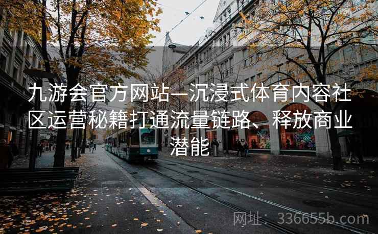 九游会官方网站—沉浸式体育内容社区运营秘籍打通流量链路、释放商业潜能