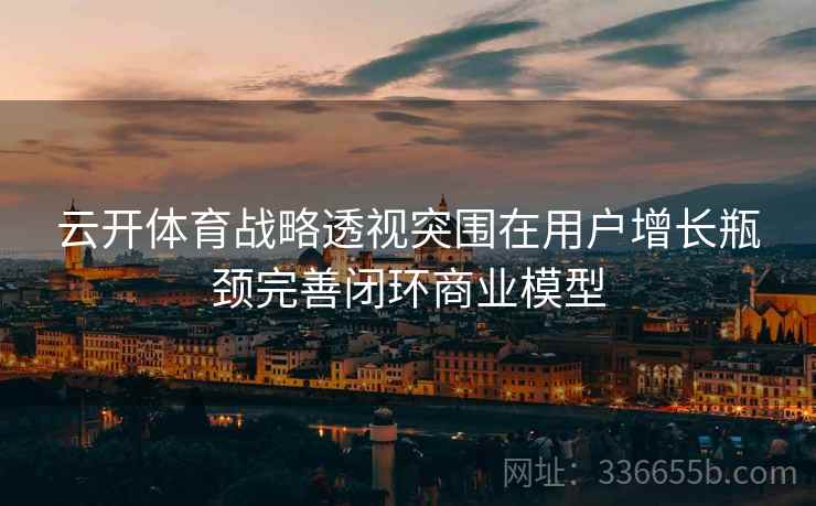 云开体育战略透视突围在用户增长瓶颈完善闭环商业模型