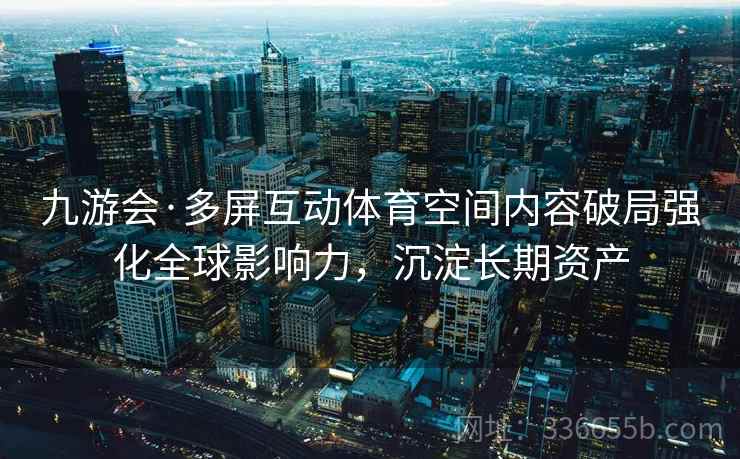 九游会·多屏互动体育空间内容破局强化全球影响力，沉淀长期资产