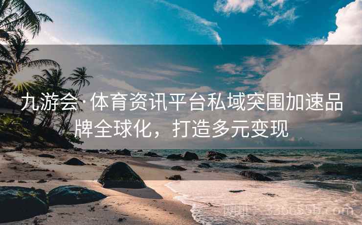 九游会·体育资讯平台私域突围加速品牌全球化，打造多元变现