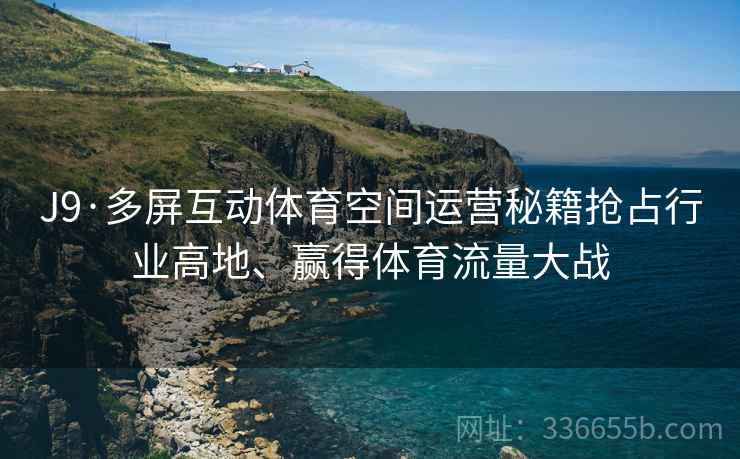 J9·多屏互动体育空间运营秘籍抢占行业高地、赢得体育流量大战