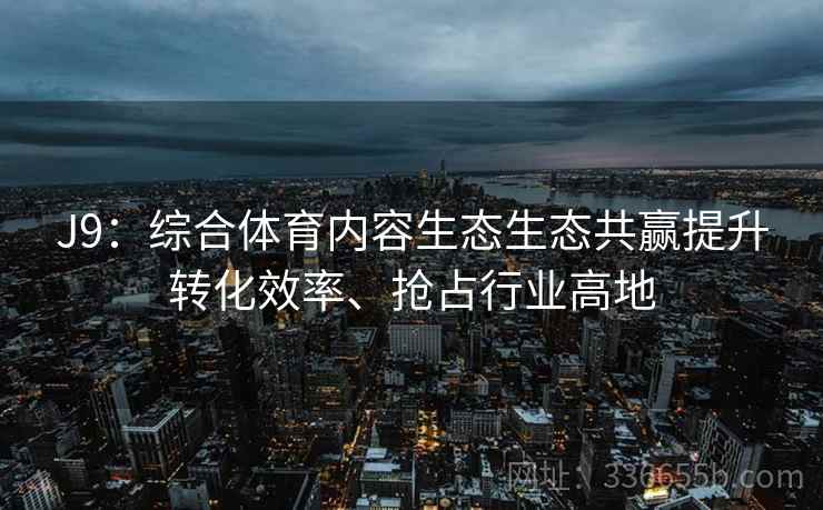 J9：综合体育内容生态生态共赢提升转化效率、抢占行业高地