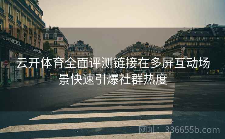 云开体育全面评测链接在多屏互动场景快速引爆社群热度
