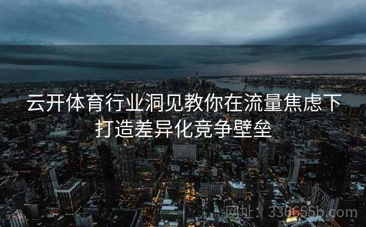 云开体育行业洞见教你在流量焦虑下打造差异化竞争壁垒