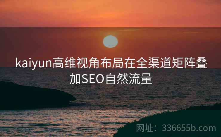 kaiyun高维视角布局在全渠道矩阵叠加SEO自然流量
