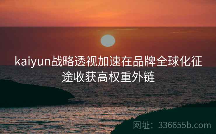 kaiyun战略透视加速在品牌全球化征途收获高权重外链