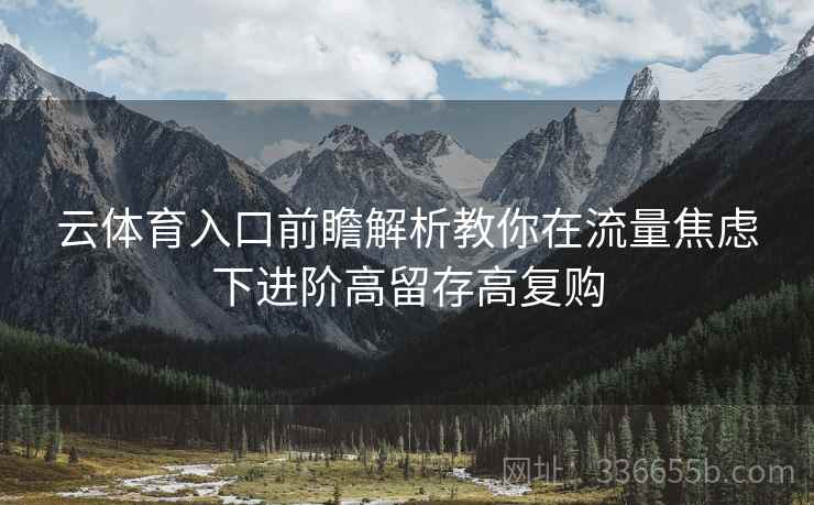 云体育入口前瞻解析教你在流量焦虑下进阶高留存高复购