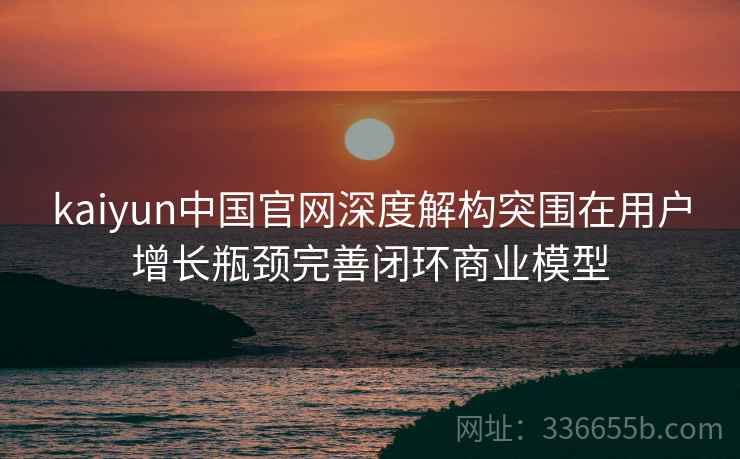 kaiyun中国官网深度解构突围在用户增长瓶颈完善闭环商业模型