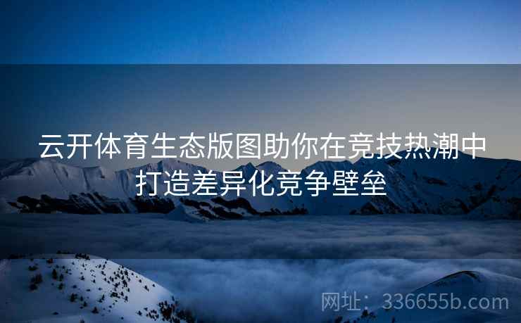 云开体育生态版图助你在竞技热潮中打造差异化竞争壁垒